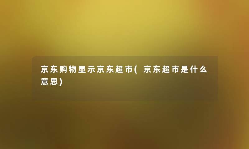 京东购物显示京东超市(京东超市是什么意思) 京东购物显示京东超市(京东超市是什么意思)