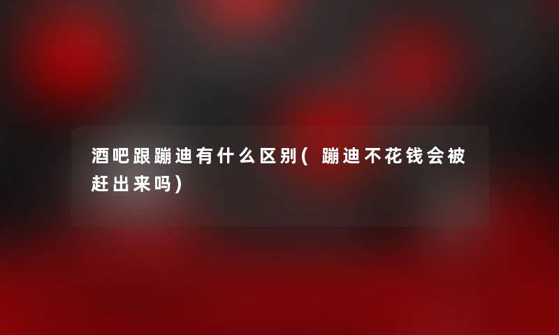 酒吧跟蹦迪有什么区别(蹦迪不花钱会被赶出来吗)