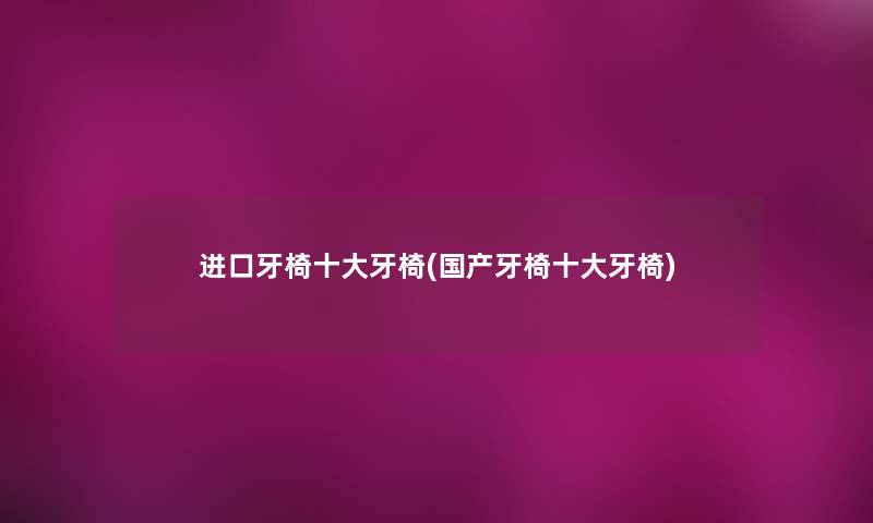 进口牙椅一些牙椅(国产牙椅一些牙椅) 进口牙椅一些牙椅(国产牙椅一些牙椅)