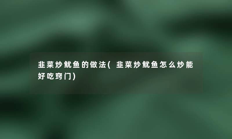 韭菜炒鱿鱼的做法(韭菜炒鱿鱼怎么炒能好吃窍门) 韭菜炒鱿鱼的做法(韭菜炒鱿鱼怎么炒能好吃窍门)