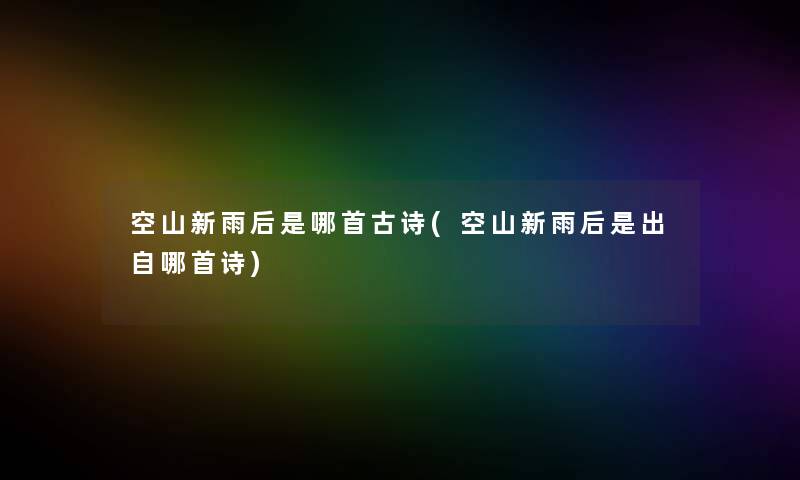 空山新雨后是哪首古诗(空山新雨后是出自哪首诗) 空山新雨后是哪首古诗(空山新雨后是出自哪首诗)