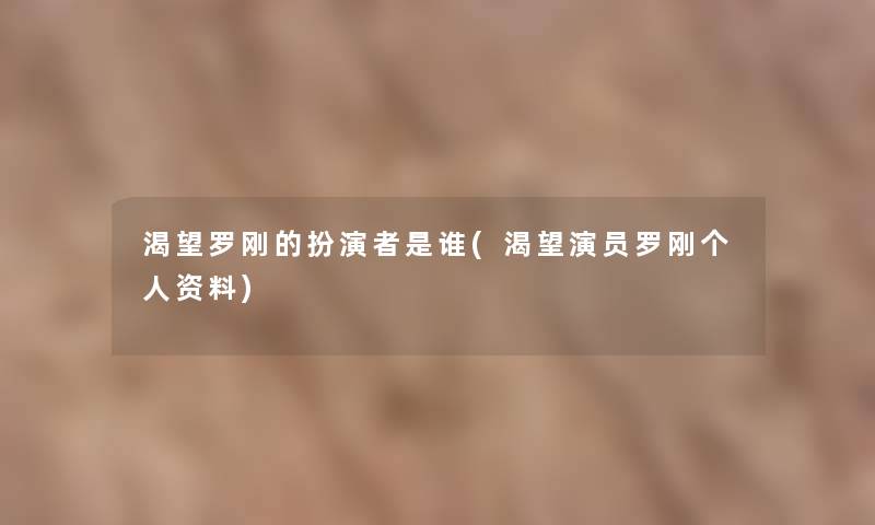 渴望罗刚的扮演者是谁(渴望演员罗刚个人资料) 渴望罗刚的扮演者是谁(渴望演员罗刚个人资料)
