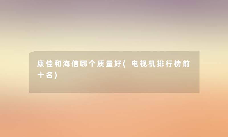 康佳和海信哪个质量好(电视机整理榜前十名) 康佳和海信哪个质量好(电视机整理榜前十名)