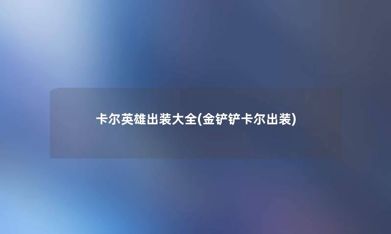 卡尔英雄出装大全(金铲铲卡尔出装) 卡尔英雄出装大全(金铲铲卡尔出装)