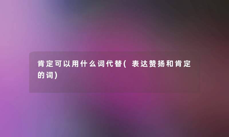 肯定可以用什么词代替(表达赞扬和肯定的词) 肯定可以用什么词代替(表达赞扬和肯定的词)