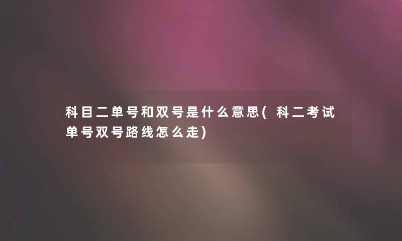 科目二单号和双号是什么意思(科二考试单号双号路线怎么走) 科目二单号和双号是什么意思(科二考试单号双号路线怎么走)