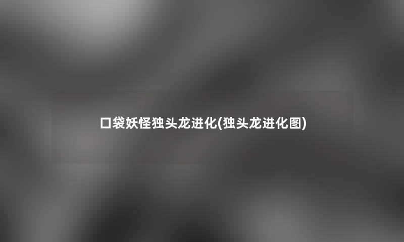 口袋妖怪独头龙进化(独头龙进化图) 口袋妖怪独头龙进化(独头龙进化图)