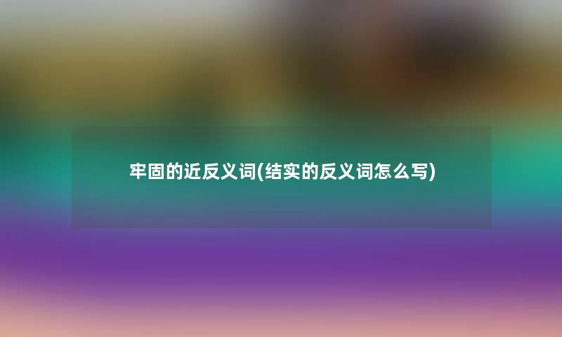 牢固的近反义词(结实的反义词怎么写) 牢固的近反义词(结实的反义词怎么写)
