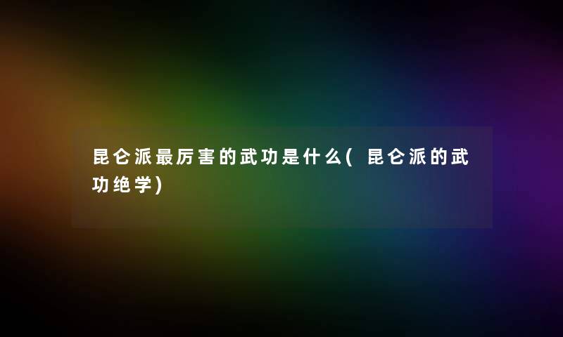 昆仑派厉害的武功是什么(昆仑派的武功绝学) 昆仑派厉害的武功是什么(昆仑派的武功绝学)