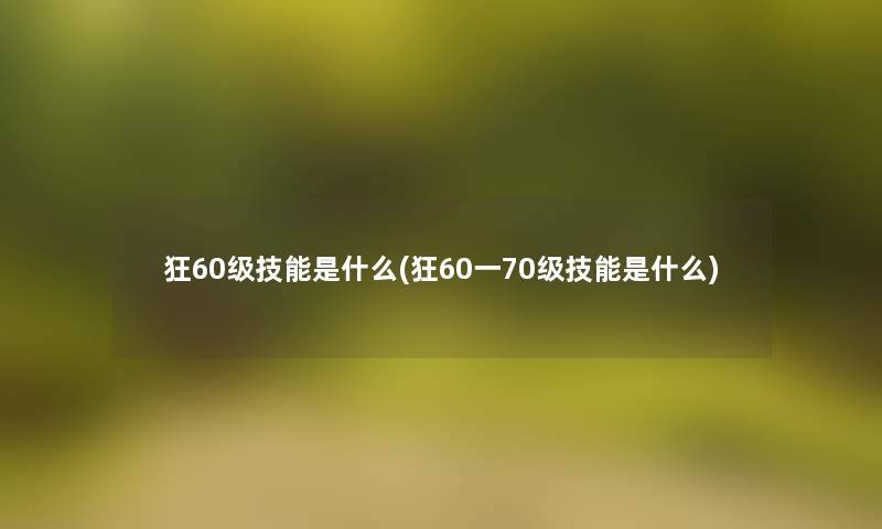 狂60级技能是什么(狂60一70级技能是什么) 狂60级技能是什么(狂60一70级技能是什么)