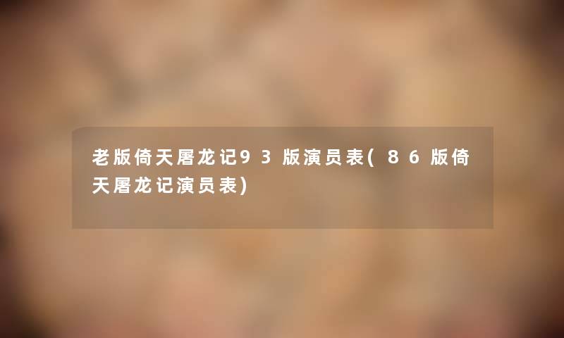 老版倚天屠龙记93版演员表(86版倚天屠龙记演员表) 老版倚天屠龙记93版演员表(86版倚天屠龙记演员表)
