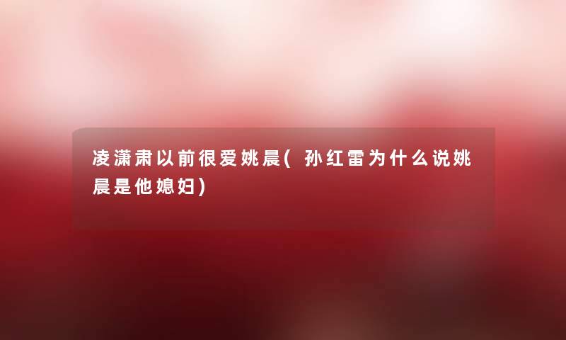 凌潇肃以前很爱姚晨(孙红雷为什么说姚晨是他媳妇) 凌潇肃以前很爱姚晨(孙红雷为什么说姚晨是他媳妇)