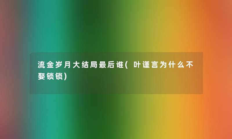 流金岁月大结局这里要说谁(叶谨言为什么不娶锁锁) 流金岁月大结局这里要说谁(叶谨言为什么不娶锁锁)