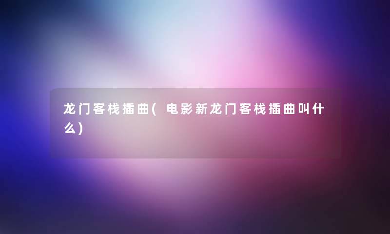 龙门客栈插曲(电影新龙门客栈插曲叫什么)