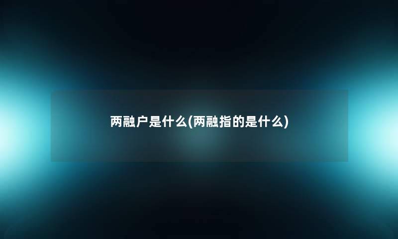 两融户是什么(两融指的是什么) 两融户是什么(两融指的是什么)