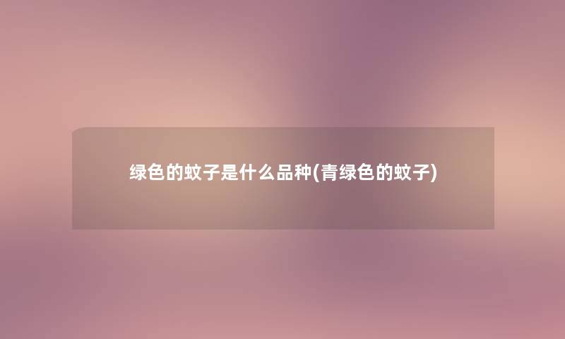 绿色的蚊子是什么品种(青绿色的蚊子) 绿色的蚊子是什么品种(青绿色的蚊子)