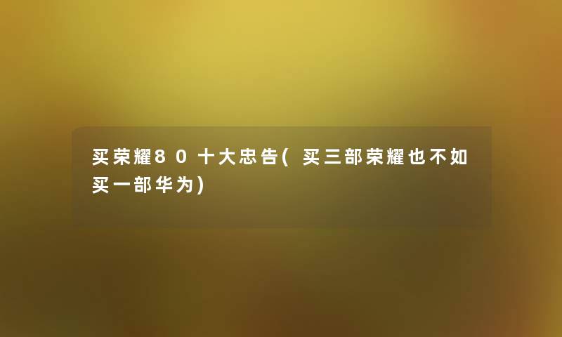 买荣耀80一些忠告(买三部荣耀也不如买一部华为) 买荣耀80一些忠告(买三部荣耀也不如买一部华为)