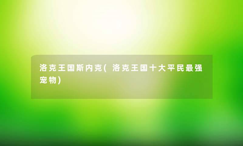洛克王国斯内克(洛克王国一些平民强宠物) 洛克王国斯内克(洛克王国一些平民强宠物)