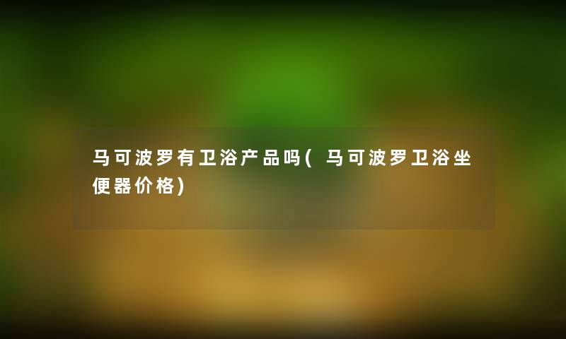 马可波罗有卫浴吗(马可波罗卫浴坐便器价格) 马可波罗有卫浴吗(马可波罗卫浴坐便器价格)