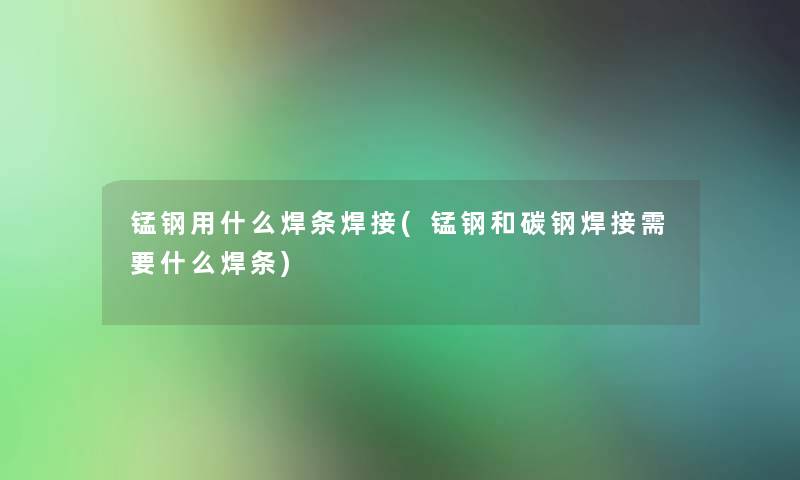 锰钢用什么焊条焊接(锰钢和碳钢焊接需要什么焊条) 锰钢用什么焊条焊接(锰钢和碳钢焊接需要什么焊条)
