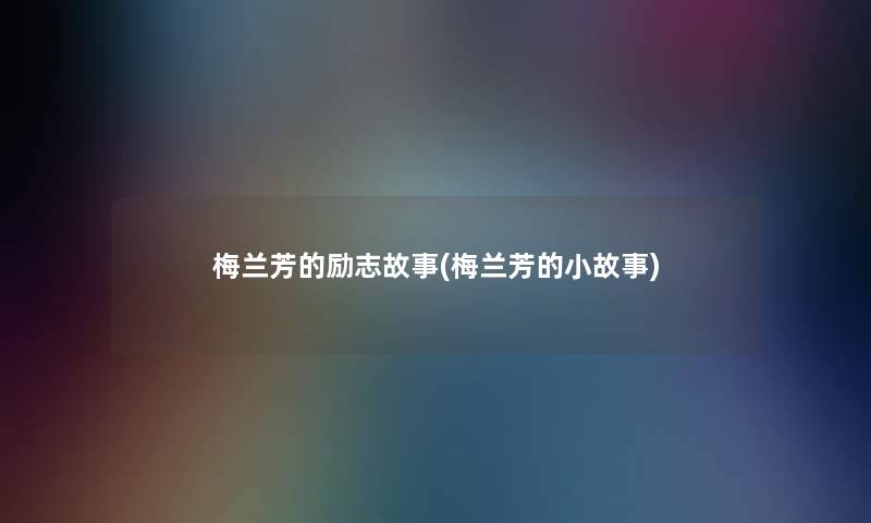 梅兰芳的励志故事(梅兰芳的分享) 梅兰芳的励志故事(梅兰芳的分享)