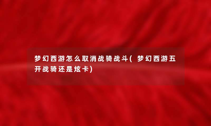 梦幻西游怎么取消战骑战斗(梦幻西游五开战骑还是炫卡) 梦幻西游怎么取消战骑战斗(梦幻西游五开战骑还是炫卡)