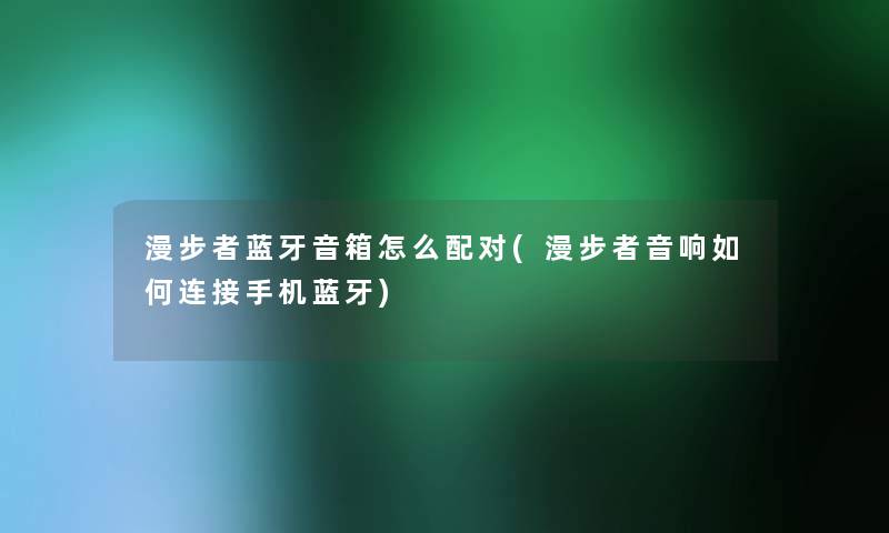 漫步者蓝牙音箱怎么配对(漫步者音响如何连接手机蓝牙) 漫步者蓝牙音箱怎么配对(漫步者音响如何连接手机蓝牙)