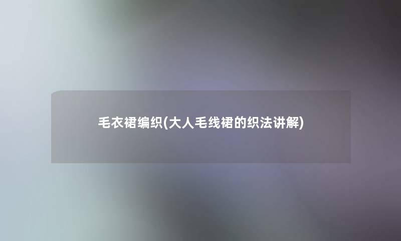 毛衣裙编织(大人毛线裙的织法讲解) 毛衣裙编织(大人毛线裙的织法讲解)