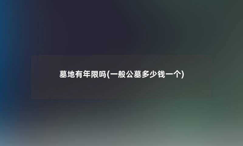 墓地有年限吗(一般公墓多少钱一个) 墓地有年限吗(一般公墓多少钱一个)