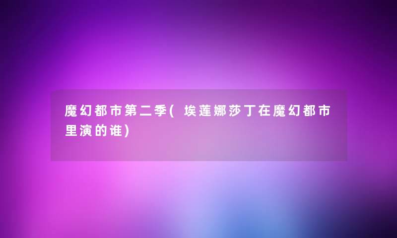 魔幻都市第二季(埃莲娜莎丁在魔幻都市里演的谁) 魔幻都市第二季(埃莲娜莎丁在魔幻都市里演的谁)