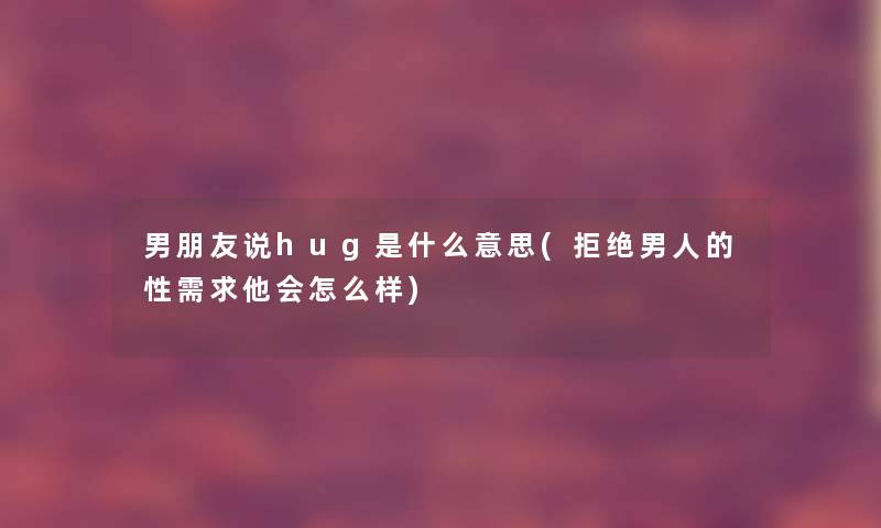 男朋友说hug是什么意思(拒绝男人的性需求他会怎么样) 男朋友说hug是什么意思(拒绝男人的性需求他会怎么样)