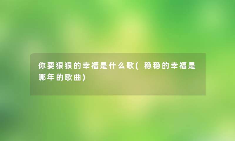 你要狠狠的幸福是什么歌(稳稳的幸福是哪年的歌曲) 你要狠狠的幸福是什么歌(稳稳的幸福是哪年的歌曲)