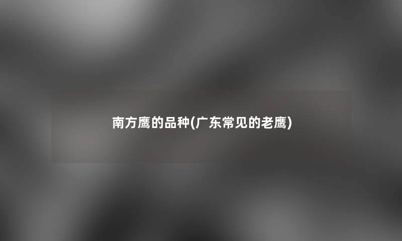 南方鹰的品种(广东常见的老鹰) 南方鹰的品种(广东常见的老鹰)