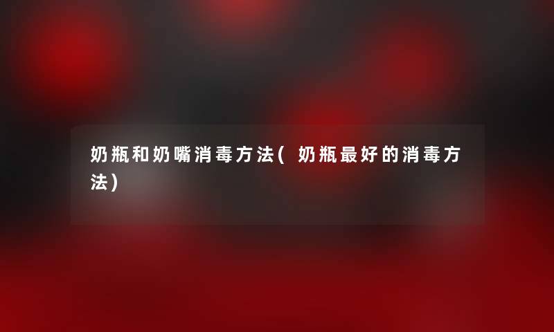 奶瓶和奶嘴消毒方法(奶瓶好的消毒方法) 奶瓶和奶嘴消毒方法(奶瓶好的消毒方法)
