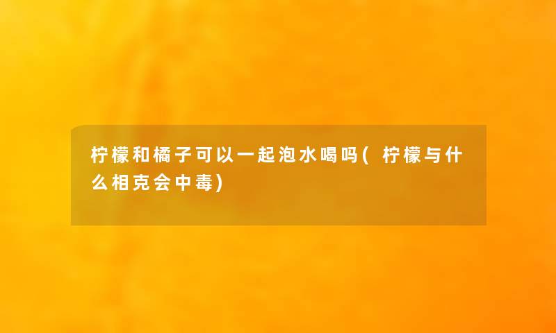 柠檬和橘子可以一起泡水喝吗(柠檬与什么相克会中毒) 柠檬和橘子可以一起泡水喝吗(柠檬与什么相克会中毒)