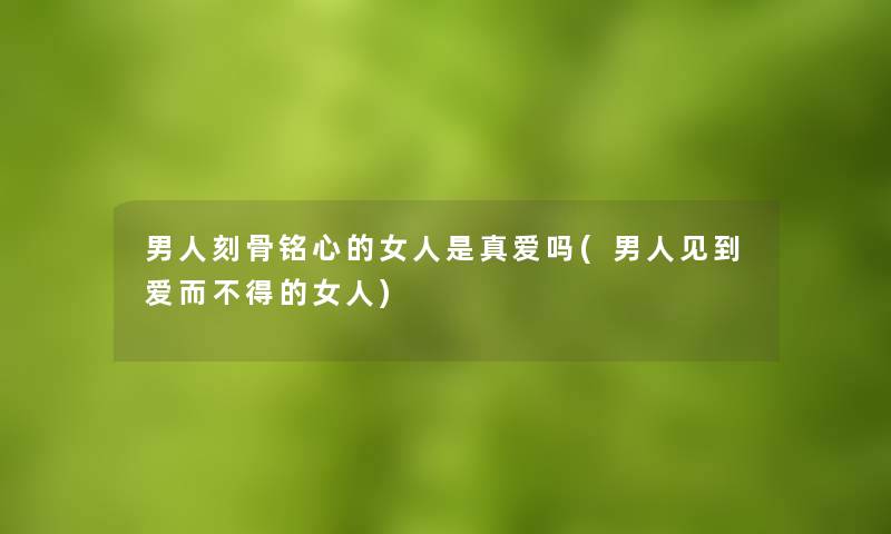 男人刻骨铭心的女人是真爱吗(男人见到爱而不得的女人) 男人刻骨铭心的女人是真爱吗(男人见到爱而不得的女人)