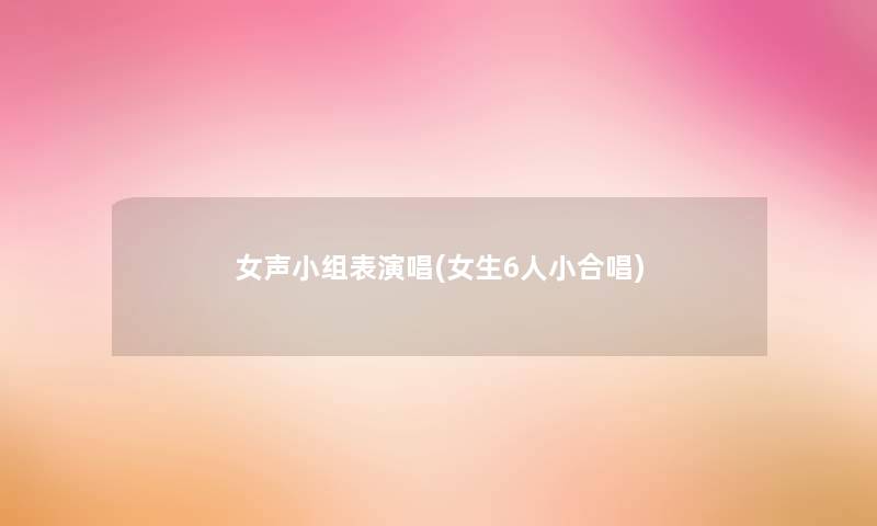 女声小组表演唱(女生6人小合唱) 女声小组表演唱(女生6人小合唱)