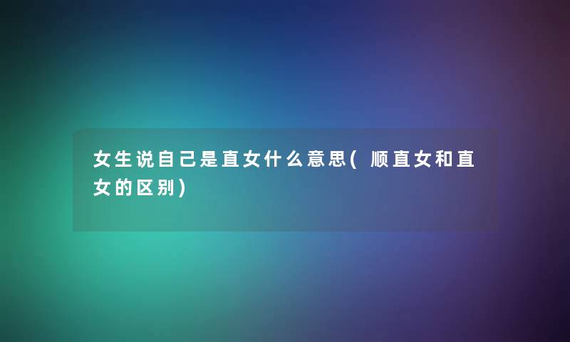 女生说自己是直女什么意思(顺直女和直女的区别) 女生说自己是直女什么意思(顺直女和直女的区别)