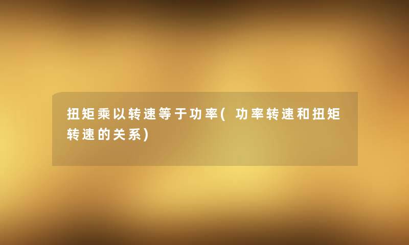 扭矩乘以转速等于功率(功率转速和扭矩转速的关系) 扭矩乘以转速等于功率(功率转速和扭矩转速的关系)