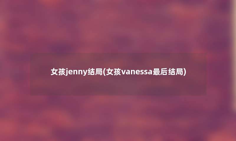 女孩jenny结局(女孩vanessa这里要说结局) 女孩jenny结局(女孩vanessa这里要说结局)