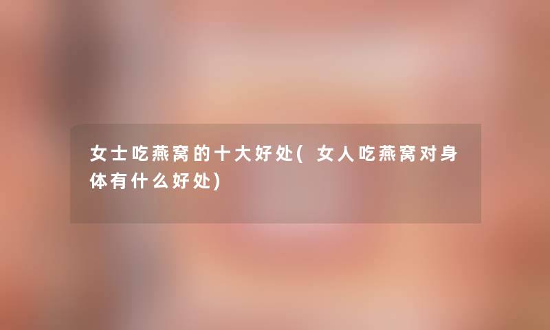 女士吃燕窝的一些好处(女人吃燕窝对身体有什么好处) 女士吃燕窝的一些好处(女人吃燕窝对身体有什么好处)