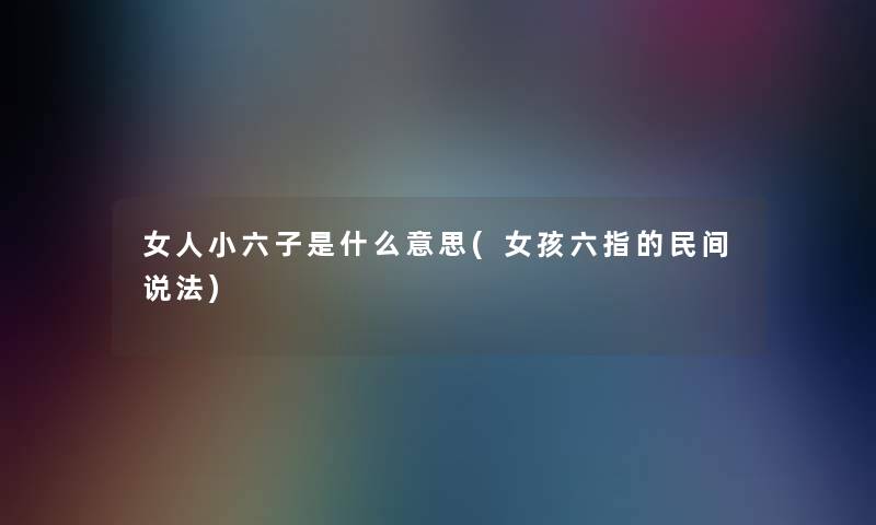 女人小六子是什么意思(女孩六指的民间说法) 女人小六子是什么意思(女孩六指的民间说法)