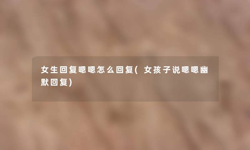 女生回复嗯嗯怎么回复(女孩子说嗯嗯幽默回复) 女生回复嗯嗯怎么回复(女孩子说嗯嗯幽默回复)