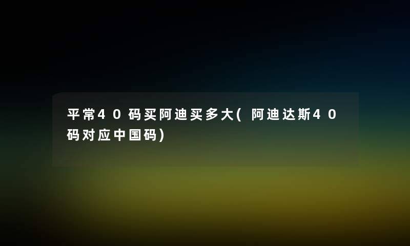 平常40码买阿迪买多大(阿迪达斯40码对应中国码) 平常40码买阿迪买多大(阿迪达斯40码对应中国码)
