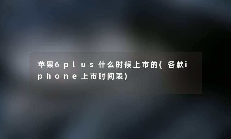 苹果6plus什么时候上市的(各款iphone上市时间表) 苹果6plus什么时候上市的(各款iphone上市时间表)