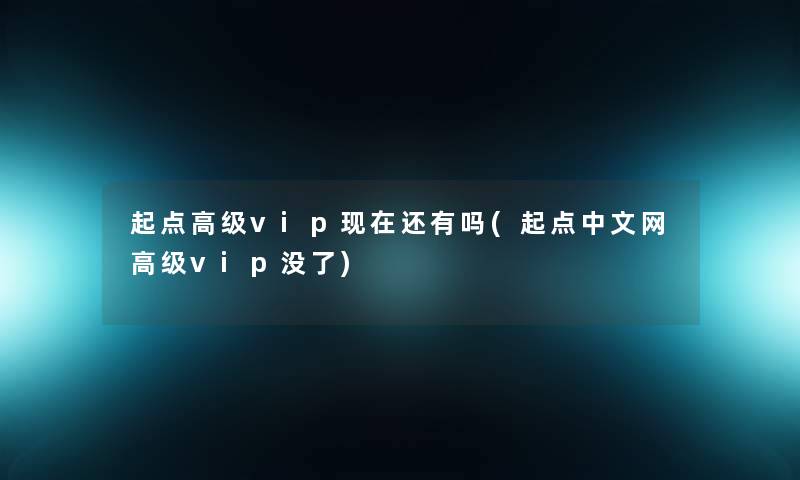 起点高级vip还有吗(起点中文网高级vip没了) 起点高级vip还有吗(起点中文网高级vip没了)