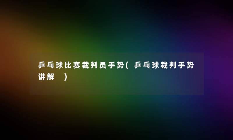 乒乓球比赛裁判员手势(乒乓球裁判手势讲解 ) 乒乓球比赛裁判员手势(乒乓球裁判手势讲解 )