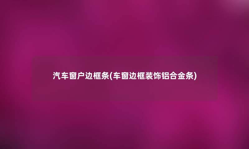 汽车窗户边框条(车窗边框装饰铝合金条) 汽车窗户边框条(车窗边框装饰铝合金条)