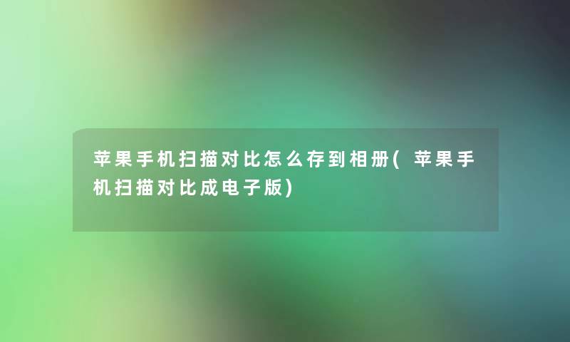 苹果手机扫描对比怎么存到相册(苹果手机扫描对比成电子版) 苹果手机扫描对比怎么存到相册(苹果手机扫描对比成电子版)