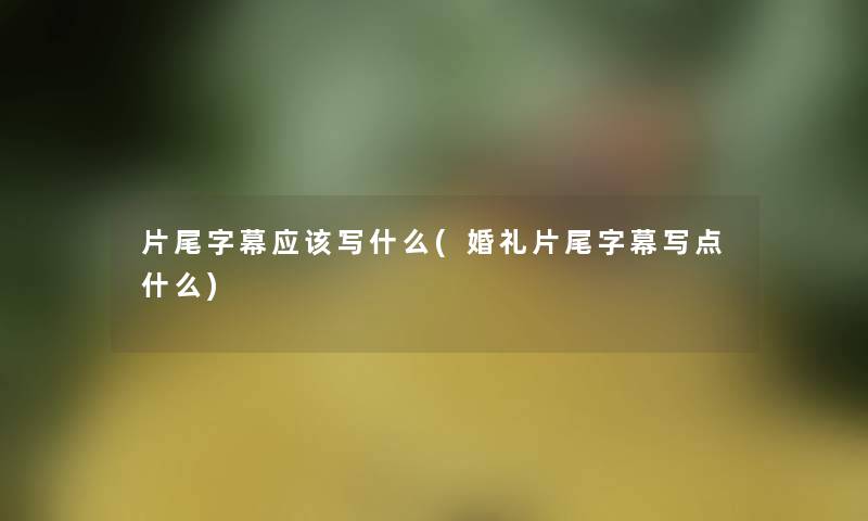 片尾字幕应该写什么(婚礼片尾字幕写点什么) 片尾字幕应该写什么(婚礼片尾字幕写点什么)